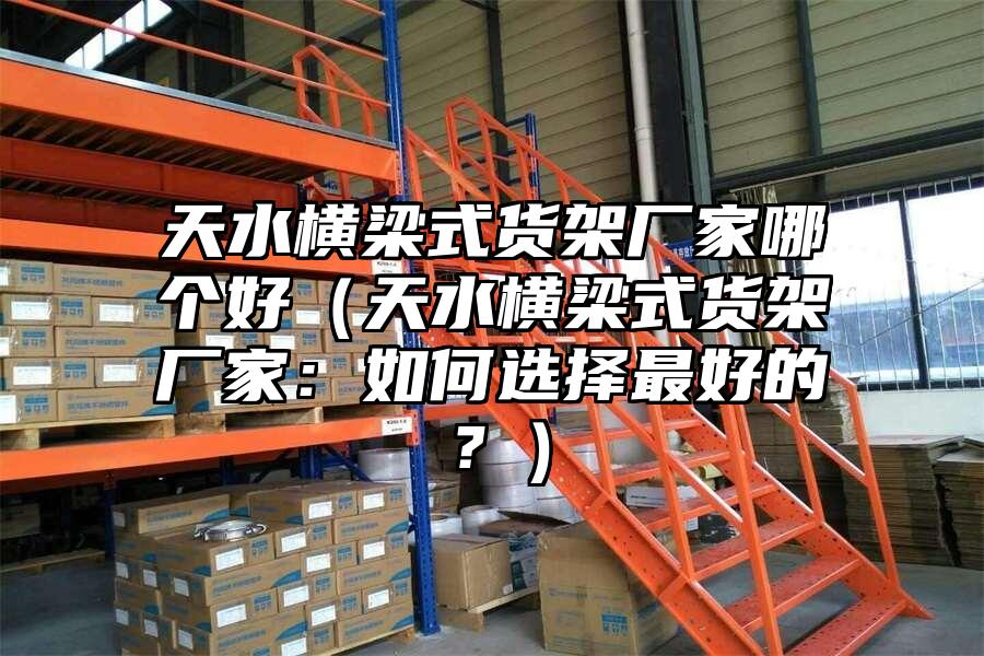 天水橫梁式貨架廠家哪個好（天水橫梁式貨架廠家：如何選擇最好的？）