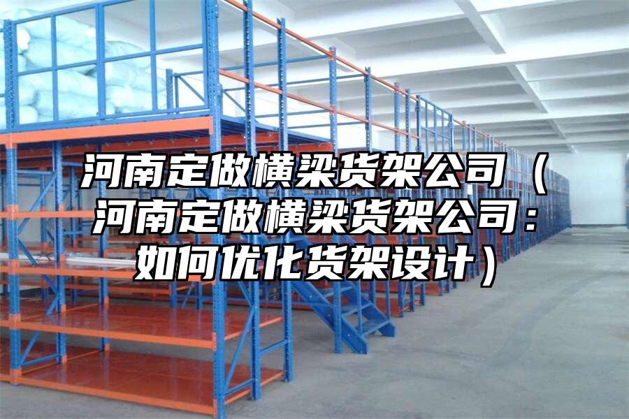河南定做橫梁貨架公司（河南定做橫梁貨架公司：如何優化貨架設計）