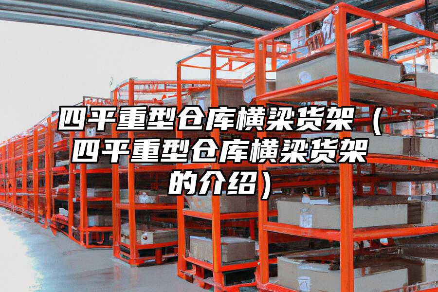 四平重型倉庫橫梁貨架（四平重型倉庫橫梁貨架的介紹）