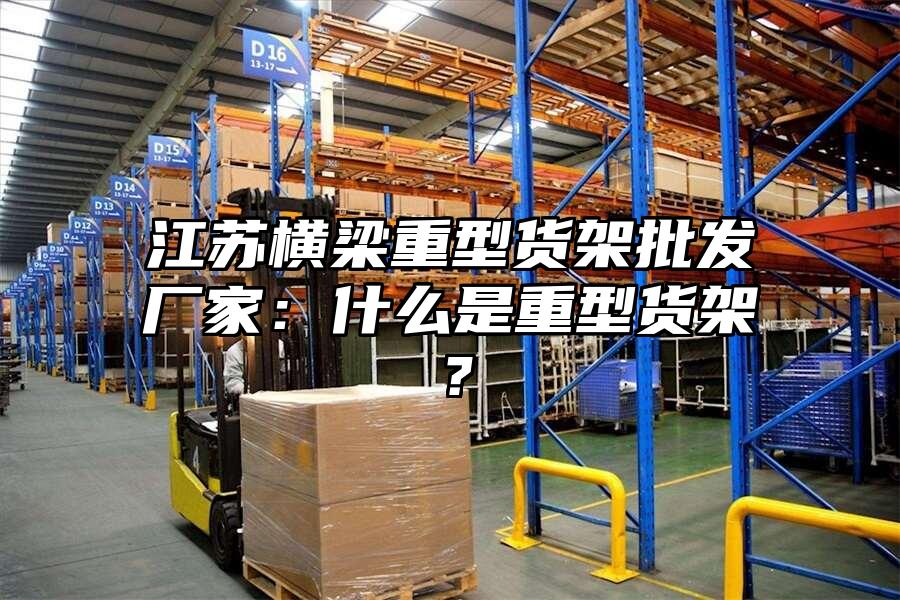 江蘇橫梁重型貨架批發(fā)廠家：什么是重型貨架？
