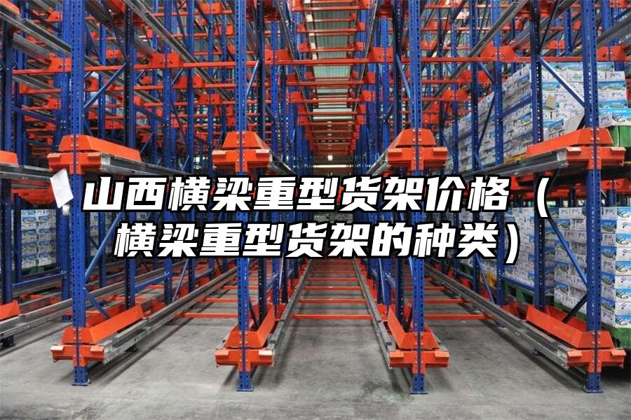 山西橫梁重型貨架價格（橫梁重型貨架的種類）