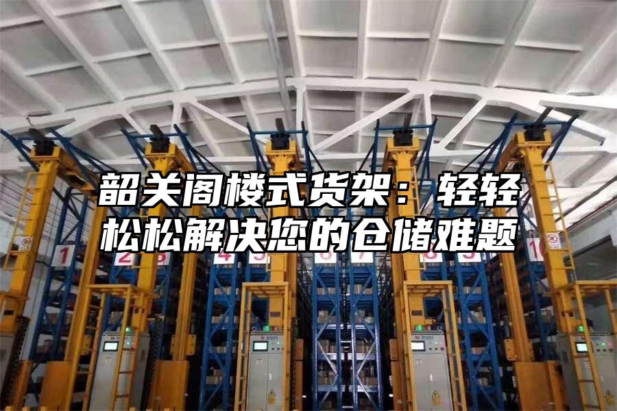 韶關閣樓式貨架：輕輕松松解決您的倉儲難題