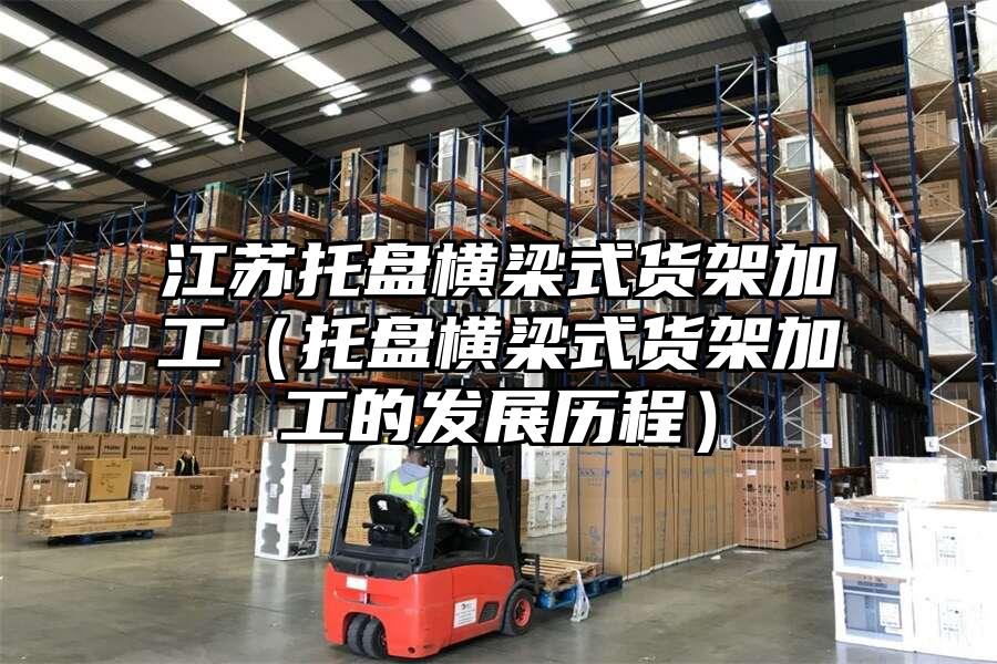 江蘇托盤橫梁式貨架加工（托盤橫梁式貨架加工的發展歷程）