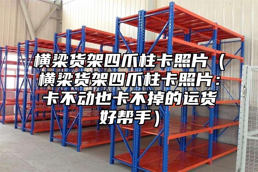 橫梁貨架四爪柱卡照片（橫梁貨架四爪柱卡照片：卡不動也卡不掉的運貨好幫手）