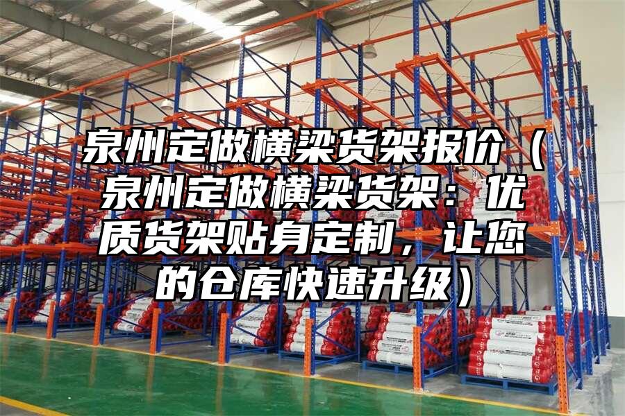 泉州定做橫梁貨架報價（泉州定做橫梁貨架：優質貨架貼身定制，讓您的倉庫快速升級）