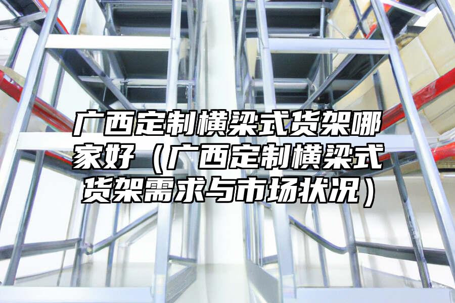 廣西定制橫梁式貨架哪家好（廣西定制橫梁式貨架需求與市場狀況）