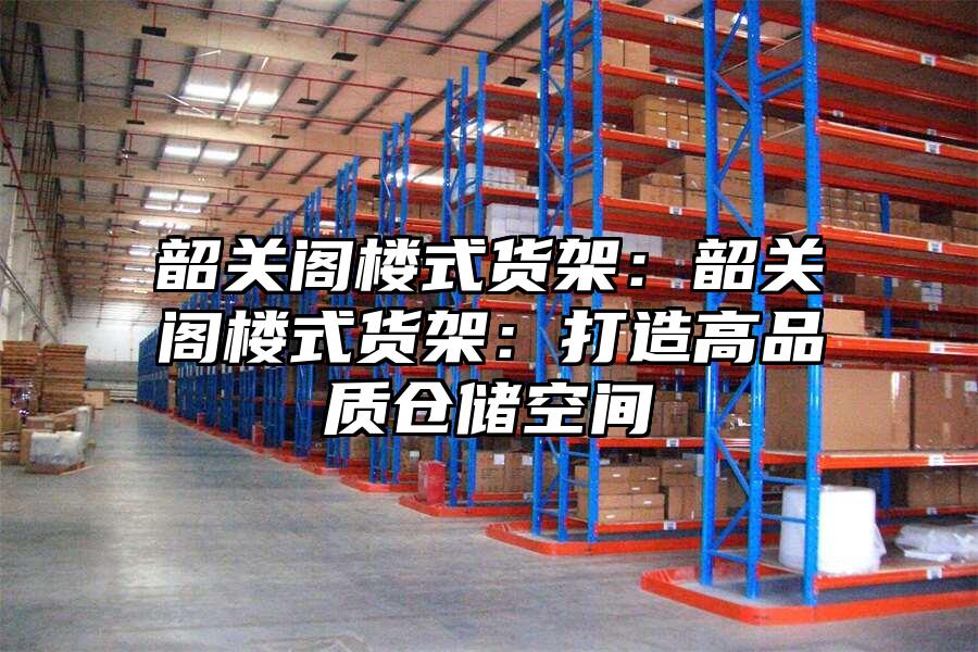 韶關閣樓式貨架：韶關閣樓式貨架：打造高品質倉儲空間