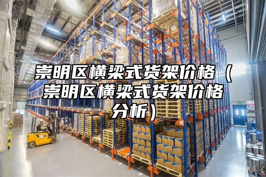崇明區(qū)橫梁式貨架價格（崇明區(qū)橫梁式貨架價格分析）
