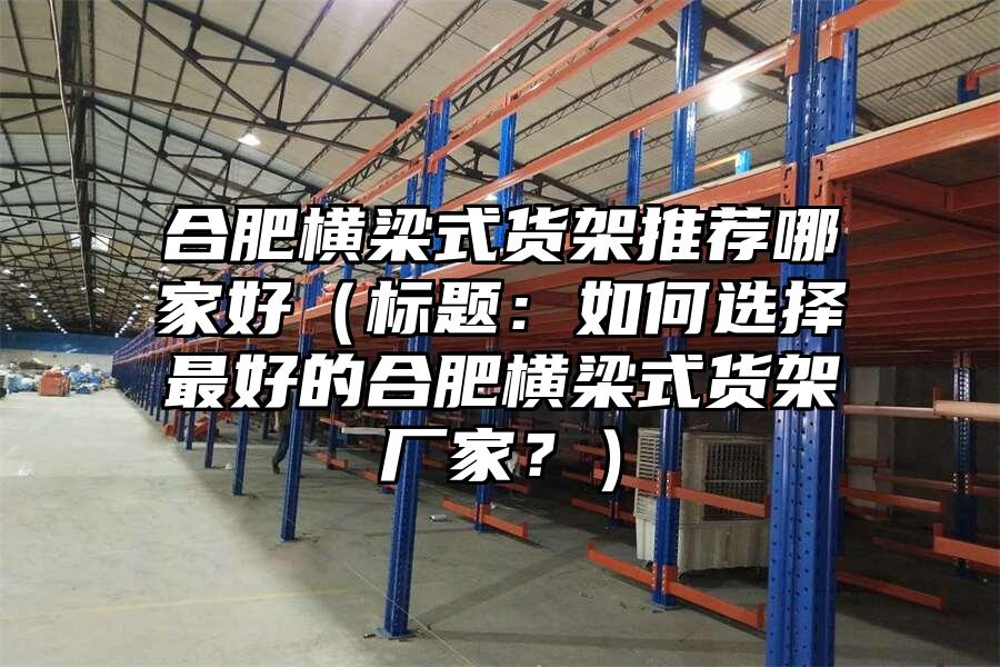 合肥橫梁式貨架推薦哪家好（標題：如何選擇最好的合肥橫梁式貨架廠家？）