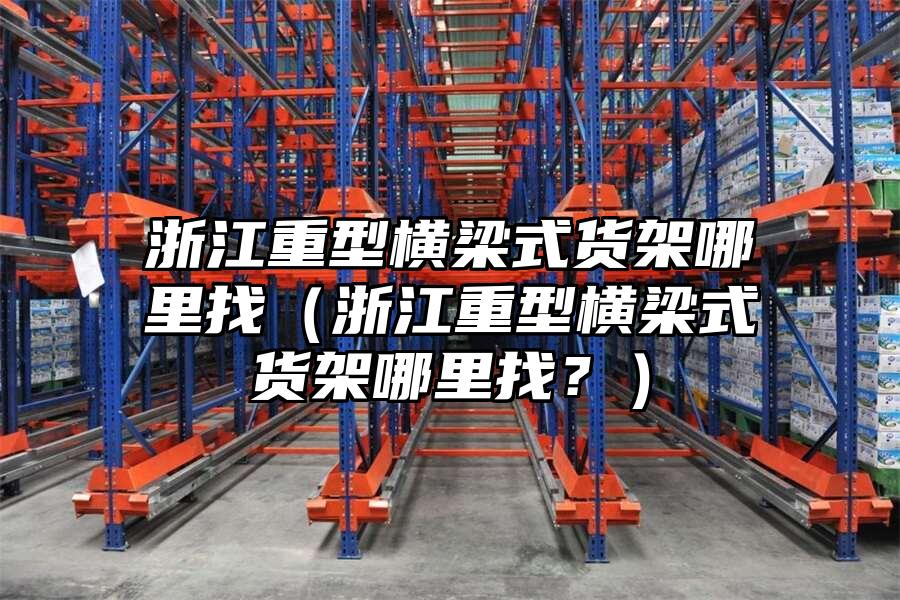 浙江重型橫梁式貨架哪里找（浙江重型橫梁式貨架哪里找？）