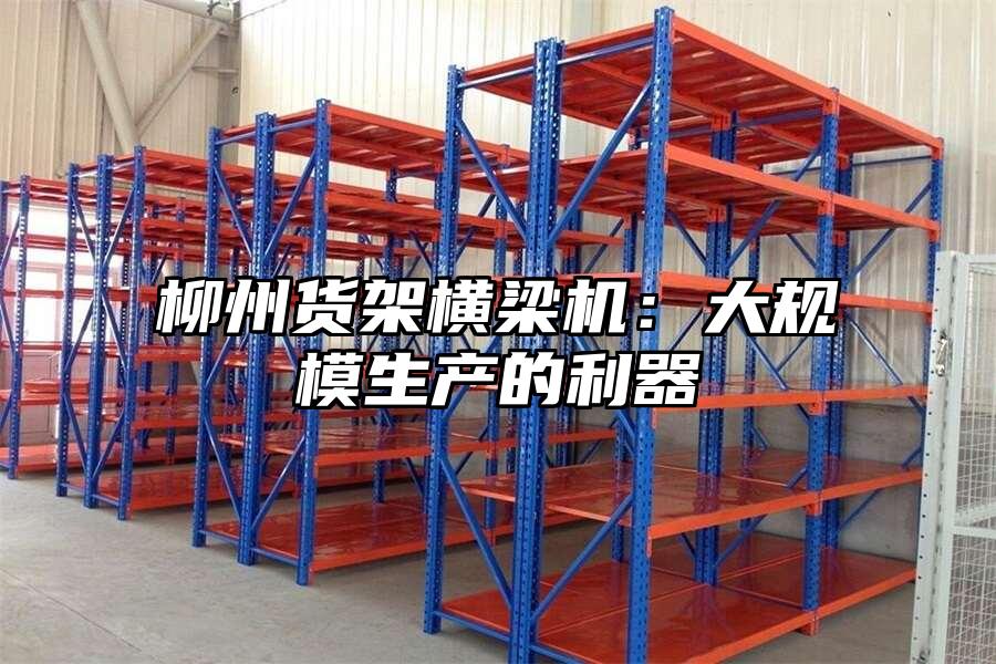 柳州貨架橫梁機：大規模生產的利器