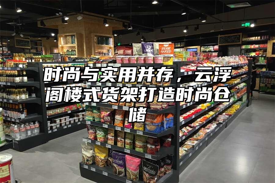 時尚與實用并存，云浮閣樓式貨架打造時尚倉儲