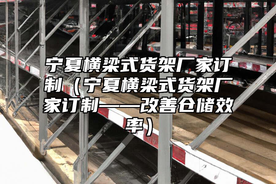 寧夏橫梁式貨架廠家訂制（寧夏橫梁式貨架廠家訂制——改善倉儲效率）