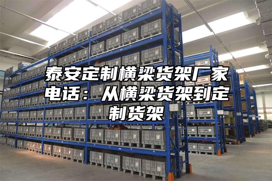 泰安定制橫梁貨架廠家電話：從橫梁貨架到定制貨架
