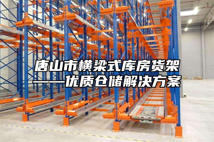 唐山市橫梁式庫房貨架——優(yōu)質(zhì)倉儲解決方案