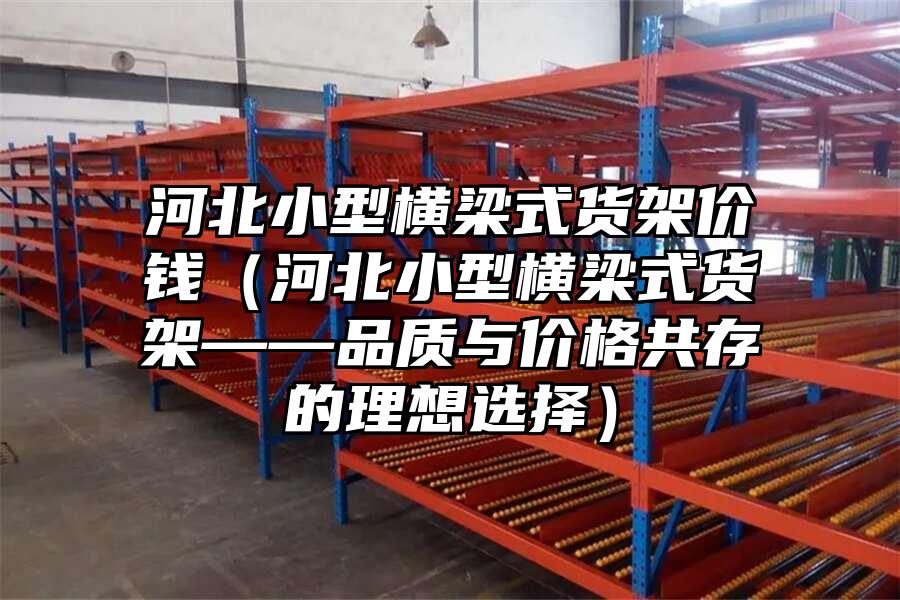 河北小型橫梁式貨架價錢（河北小型橫梁式貨架——品質與價格共存的理想選擇）