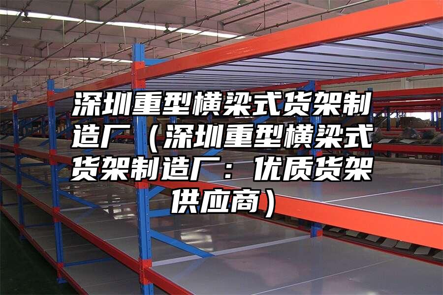 深圳重型橫梁式貨架制造廠（深圳重型橫梁式貨架制造廠：優質貨架供應商）