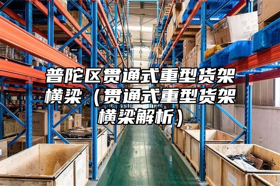普陀區(qū)貫通式重型貨架橫梁（貫通式重型貨架橫梁解析）