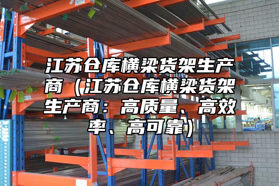 江蘇倉庫橫梁貨架生產(chǎn)商（江蘇倉庫橫梁貨架生產(chǎn)商：高質(zhì)量、高效率、高可靠）