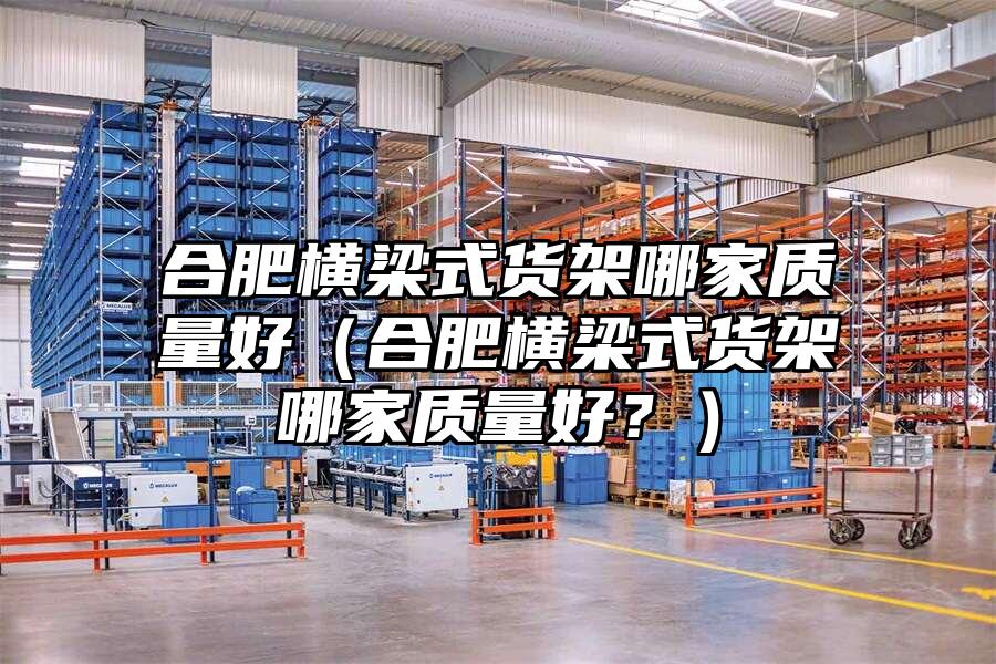 合肥橫梁式貨架哪家質量好（合肥橫梁式貨架哪家質量好？）