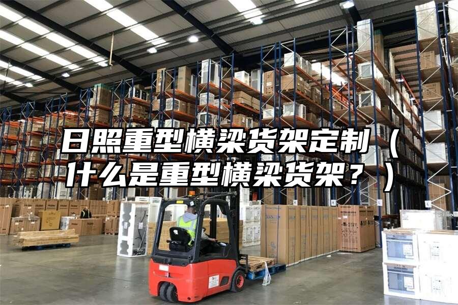 日照重型橫梁貨架定制（什么是重型橫梁貨架？）