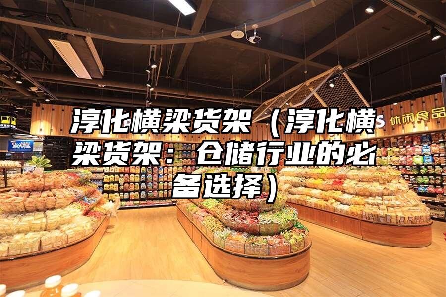 淳化橫梁貨架（淳化橫梁貨架：倉儲行業的必備選擇）