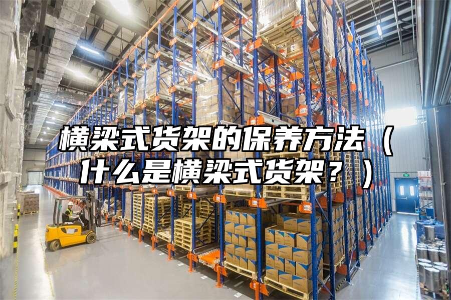 橫梁式貨架的保養(yǎng)方法（什么是橫梁式貨架？）