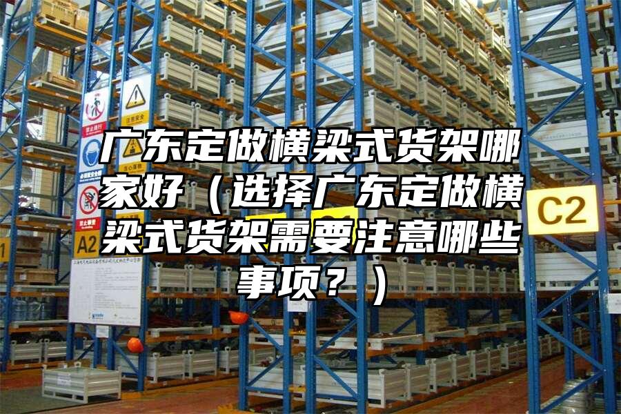 廣東定做橫梁式貨架哪家好（選擇廣東定做橫梁式貨架需要注意哪些事項？）