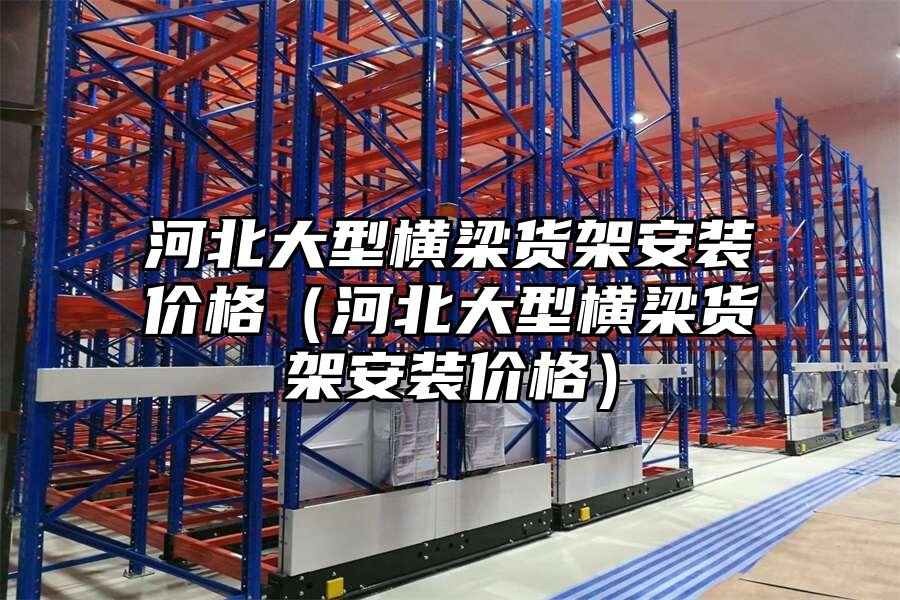 河北大型橫梁貨架安裝價格（河北大型橫梁貨架安裝價格）