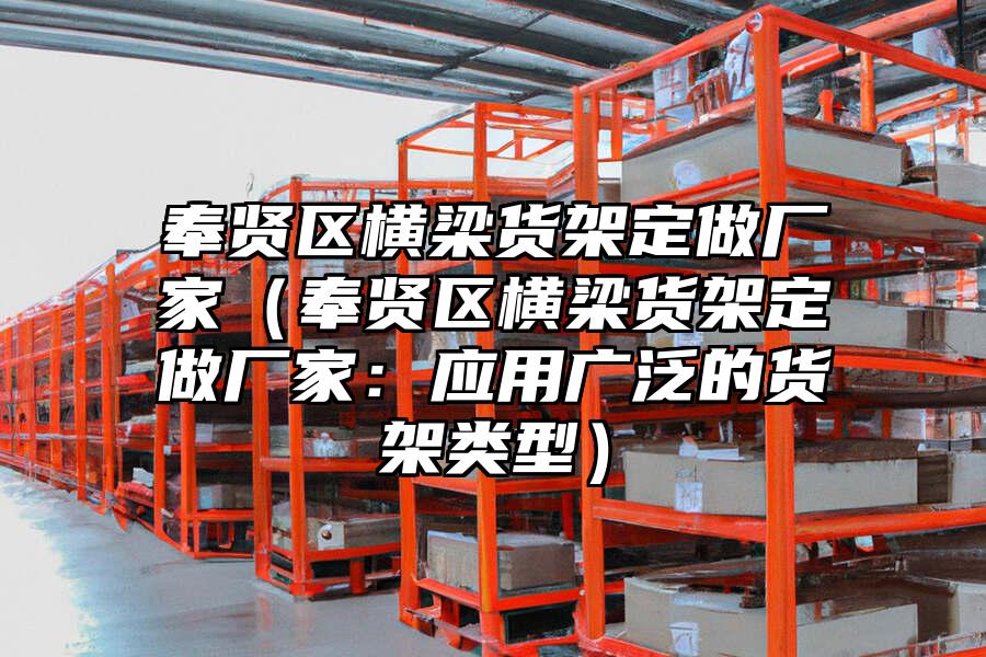 奉賢區(qū)橫梁貨架定做廠家（奉賢區(qū)橫梁貨架定做廠家：應(yīng)用廣泛的貨架類型）