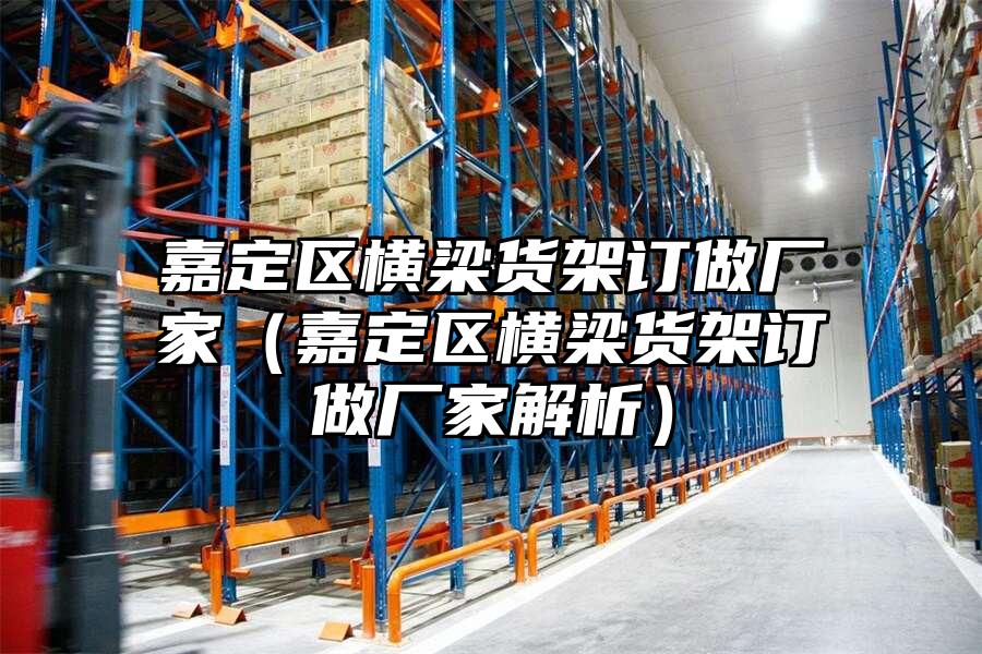 嘉定區(qū)橫梁貨架訂做廠家（嘉定區(qū)橫梁貨架訂做廠家解析）