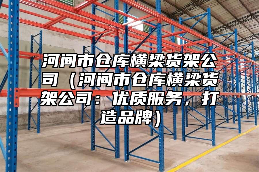 河間市倉庫橫梁貨架公司（河間市倉庫橫梁貨架公司：優質服務，打造品牌）
