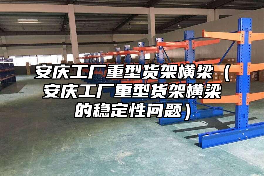 安慶工廠重型貨架橫梁（安慶工廠重型貨架橫梁的穩定性問題）