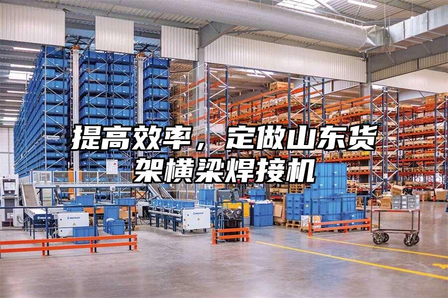 提高效率，定做山東貨架橫梁焊接機