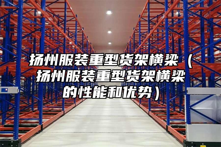 揚州服裝重型貨架橫梁（揚州服裝重型貨架橫梁的性能和優勢）