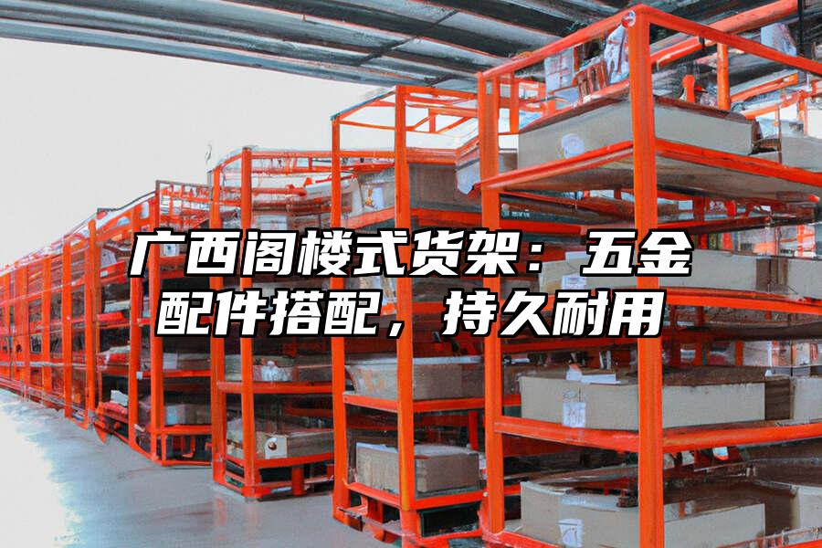 廣西閣樓式貨架：五金配件搭配，持久耐用