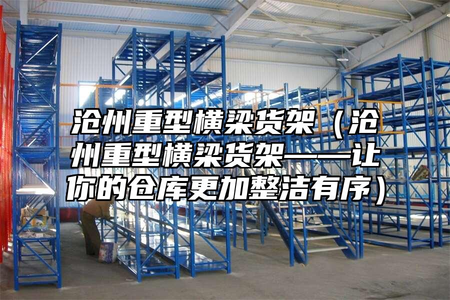 滄州重型橫梁貨架（滄州重型橫梁貨架——讓你的倉庫更加整潔有序）