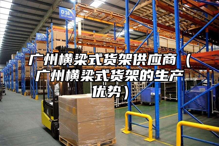 廣州橫梁式貨架供應商（廣州橫梁式貨架的生產優勢）