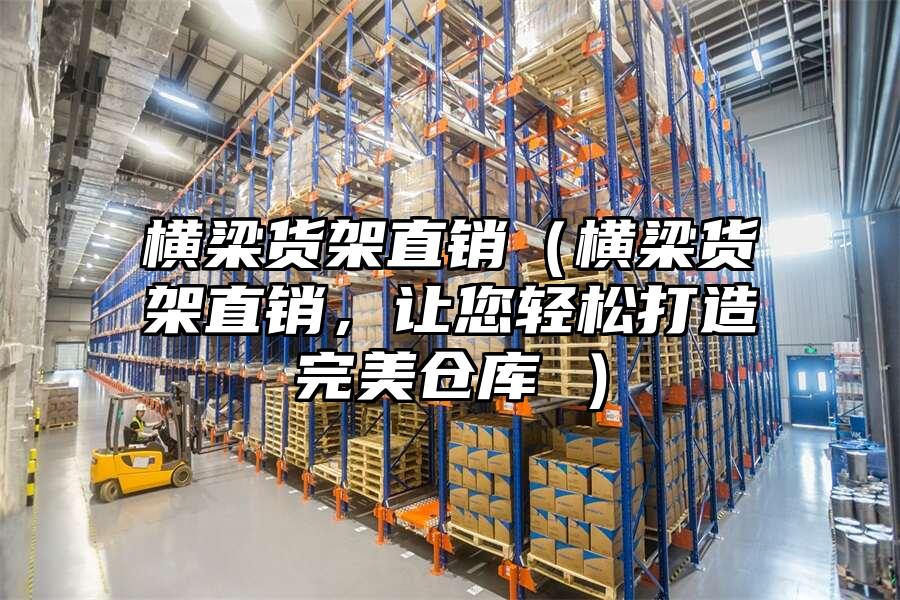 橫梁貨架直銷（橫梁貨架直銷，讓您輕松打造完美倉庫 ）