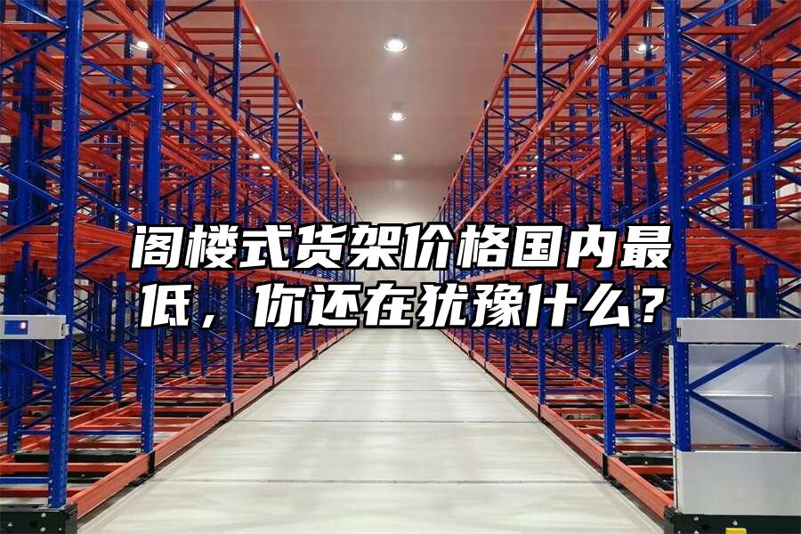 閣樓式貨架價格國內最低，你還在猶豫什么？