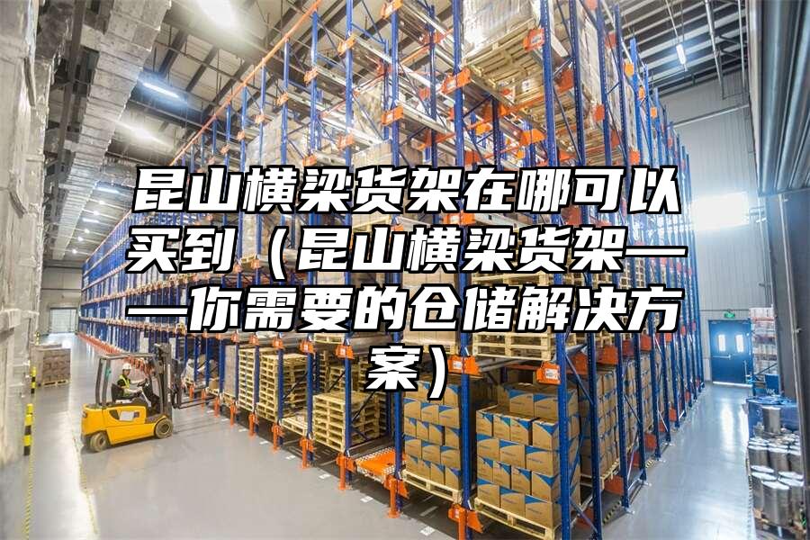 昆山橫梁貨架在哪可以買到（昆山橫梁貨架——你需要的倉儲解決方案）