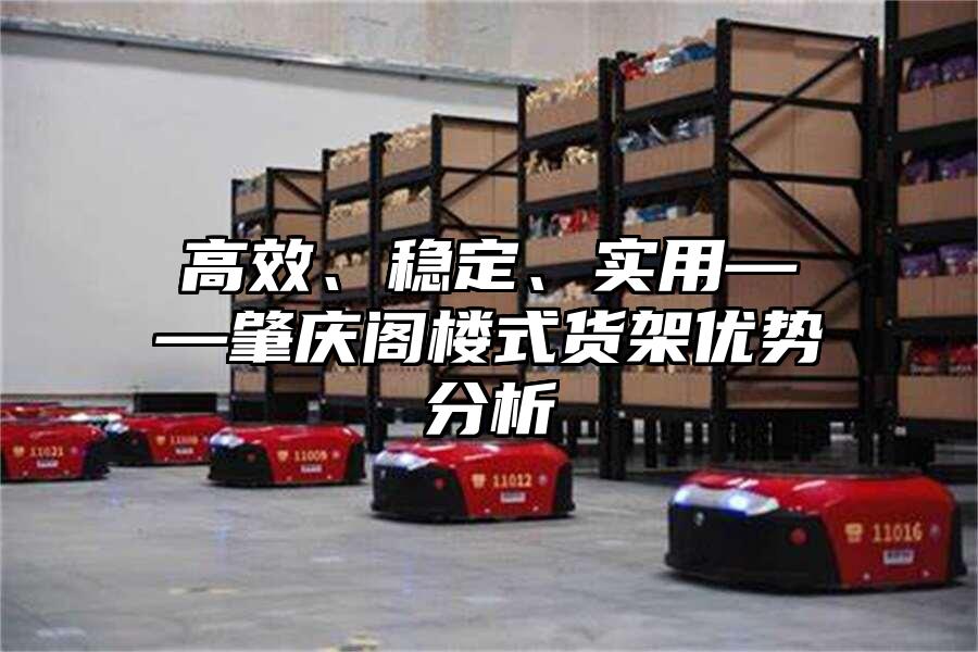 高效、穩定、實用——肇慶閣樓式貨架優勢分析
