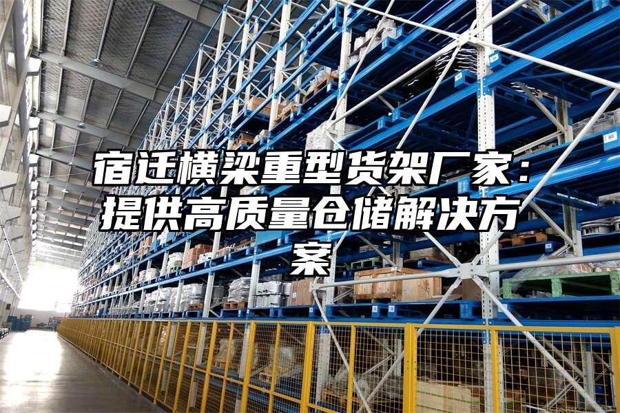 宿遷橫梁重型貨架廠家：提供高質(zhì)量倉儲解決方案