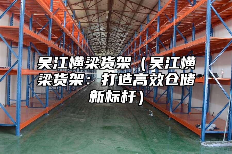 吳江橫梁貨架（吳江橫梁貨架：打造高效倉儲新標桿）