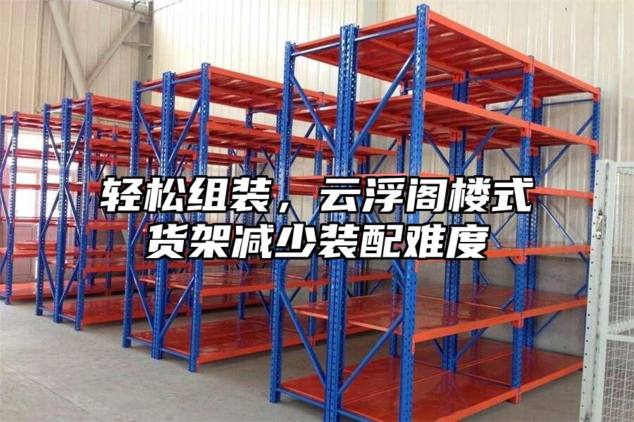 輕松組裝，云浮閣樓式貨架減少裝配難度