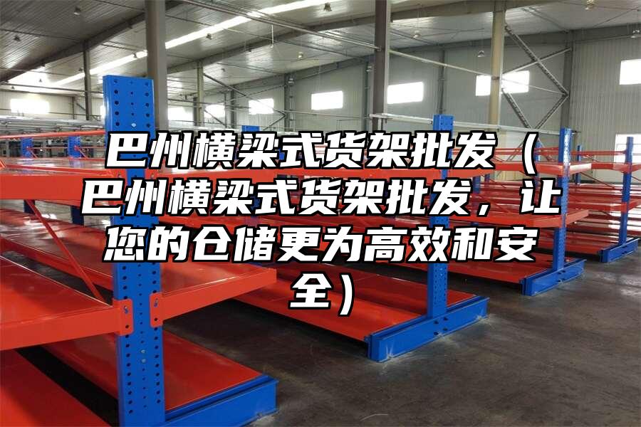 巴州橫梁式貨架批發(fā)（巴州橫梁式貨架批發(fā)，讓您的倉儲更為高效和安全）