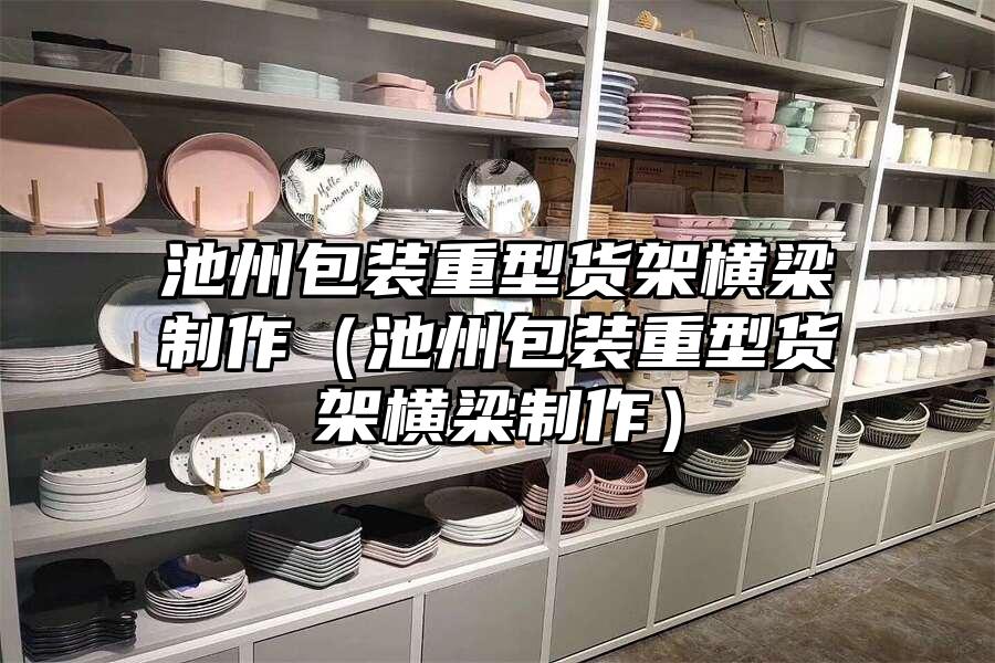 池州包裝重型貨架橫梁制作（池州包裝重型貨架橫梁制作）