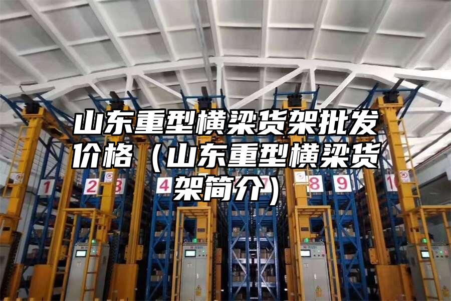 山東重型橫梁貨架批發(fā)價格（山東重型橫梁貨架簡介）