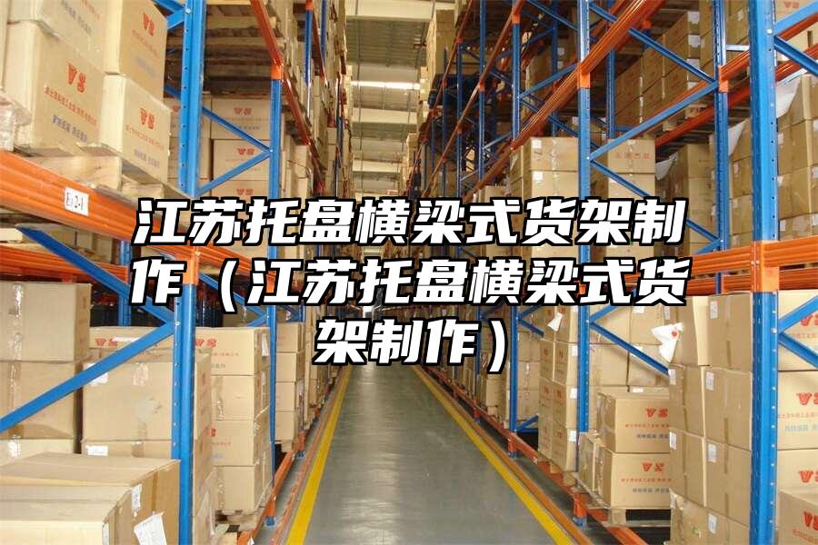 江蘇托盤橫梁式貨架制作（江蘇托盤橫梁式貨架制作）