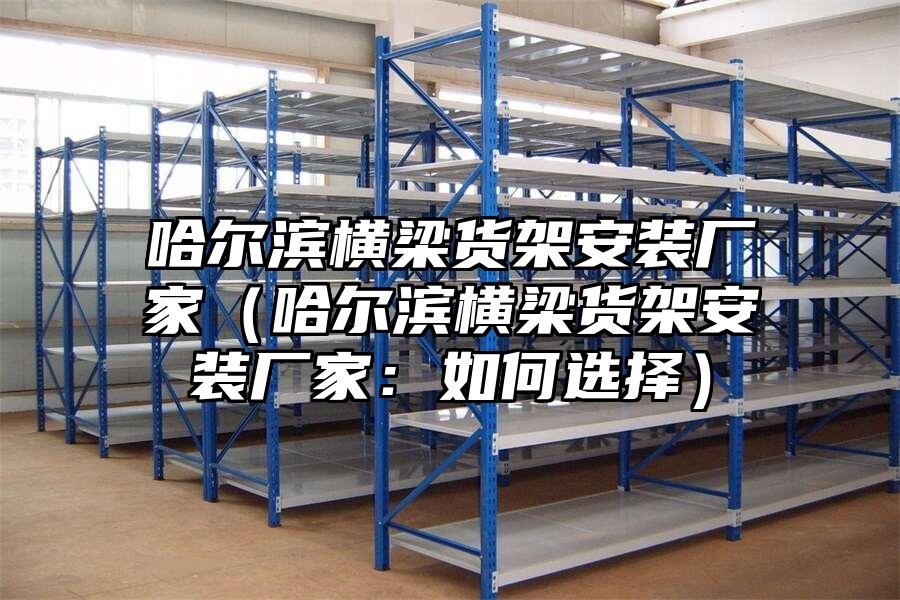 哈爾濱橫梁貨架安裝廠家（哈爾濱橫梁貨架安裝廠家：如何選擇）